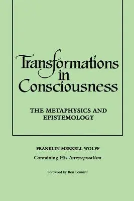 Transformations de la conscience : La métaphysique et l'épistémologie. Franklin Merrell-Wolff contenant son introceptualisme - Transformations in Consciousness: The Metaphysics and Epistemology. Franklin Merrell-Wolff Containing His Introceptualism