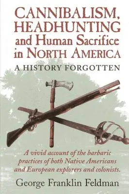 Cannibalisme, chasse aux têtes et sacrifices humains en Amérique du Nord : Une histoire oubliée, 1ère édition - Cannibalism, Headhuntingand Human Sacrifice in North America: A History Forgotten, 1st Edition