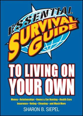 Essential Survival Guide to Living on Your Own : Money, Relationships, House & Car Hunting, Health Care, Insurance, Voting, Cleaning, and Much More. - Essential Survival Guide to Living on Your Own: Money, Relationships, House & Car Hunting, Health Care, Insurance, Voting, Cleaning, and Much More
