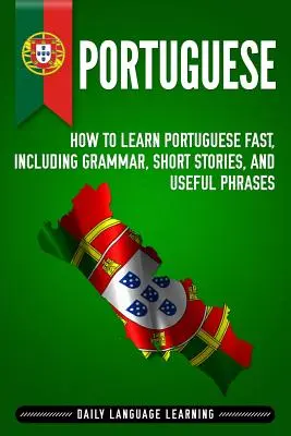 Portugais : Comment apprendre le portugais rapidement, y compris la grammaire, des histoires courtes et des phrases utiles. - Portuguese: How to Learn Portuguese Fast, Including Grammar, Short Stories, and Useful Phrases