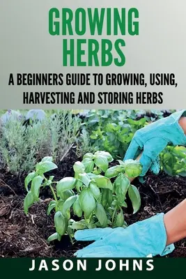 Cultiver des herbes : Un guide pour débutants sur la culture, l'utilisation, la récolte et le stockage des herbes. - Growing Herbs: A Beginners Guide to Growing, Using, Harvesting and Storing Herbs