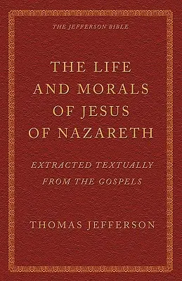 La vie et la morale de Jésus de Nazareth extraites textuellement des Évangiles : La Bible de Jefferson - The Life and Morals of Jesus of Nazareth Extracted Textually from the Gospels: The Jefferson Bible