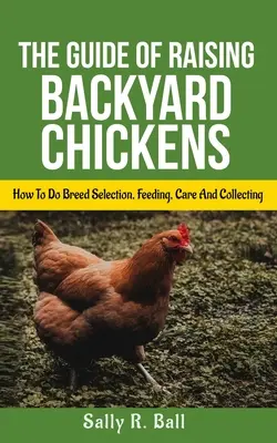 Le guide de l'élevage de poules de basse-cour : comment sélectionner la race, nourrir, soigner et récolter les œufs pour les débutants. - The Guide Of Raising Backyard Chickens: How To Do Breed Selection, Feeding, Care And Collecting Eggs For Beginners