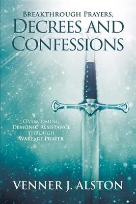 Prières, décrets et confessions de percée : Vaincre la résistance démoniaque par la prière de guerre - Breakthrough Prayers Decrees and Confessions: Overcoming Demonic Resistance Through Warfare Prayer