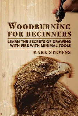 Woodburning for Beginners : Apprendre les secrets du dessin au feu avec un minimum d'outils : Woodburning for Beginners : Apprendre les secrets du dessin au feu avec un minimum d'outils : Woodburning for Beginners : Learn the Secrets of Drawing Wit - Woodburning for Beginners: Learn the Secrets of Drawing With Fire With Minimal Tools: Woodburning for Beginners: Learn the Secrets of Drawing Wit