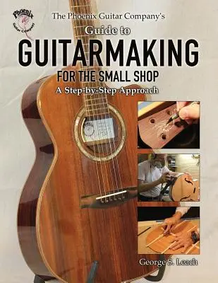 The Phoenix Guitar Company's Guide to Guitarmaking for the Small Shop : Une approche pas à pas - The Phoenix Guitar Company's Guide to Guitarmaking for the Small Shop: A Step-by-Step Approach