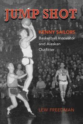 Le tir à la volée : Kenny Sailors : Innovateur du basket-ball et pourvoyeur de l'Alaska - Jump Shot: Kenny Sailors: Basketball Innovator and Alaskan Outfitter