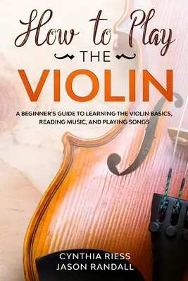 Comment jouer du violon : un guide pour débutants pour apprendre les bases du violon, lire la musique et jouer des chansons - How to Play the Violin: A Beginner's Guide to Learning the Violin Basics, Reading Music, and Playing Songs