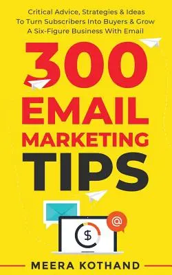 300 Email Marketing Tips : Conseils critiques et stratégie pour transformer les abonnés en acheteurs et développer un business à six chiffres grâce à l'email. - 300 Email Marketing Tips: Critical Advice And Strategy To Turn Subscribers Into Buyers & Grow A Six-Figure Business With Email