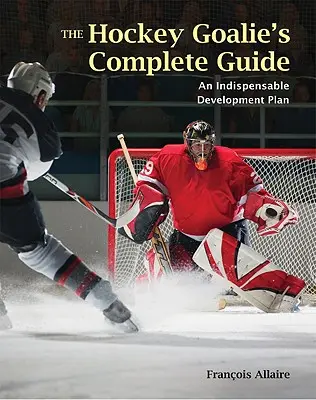 Le guide complet du gardien de hockey : Un plan de développement essentiel - The Hockey Goalie's Complete Guide: An Essential Development Plan