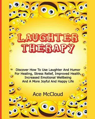 La thérapie par le rire : Découvrez comment utiliser le rire et l'humour pour guérir, soulager le stress, améliorer la santé, accroître le bien-être émotionnel et la santé mentale. - Laughter Therapy: Discover How To Use Laughter And Humor For Healing, Stress Relief, Improved Health, Increased Emotional Wellbeing And