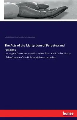 Actes du martyre de Perpétue et de Félicité : texte grec original édité pour la première fois à partir d'un manuscrit conservé à la bibliothèque du couvent du Saint-Sépulcre. - The Acts of the Martyrdom of Perpetua and Felicitas: the original Greek text now first edited from a MS. in the Library of the Convent of the Holy Sep