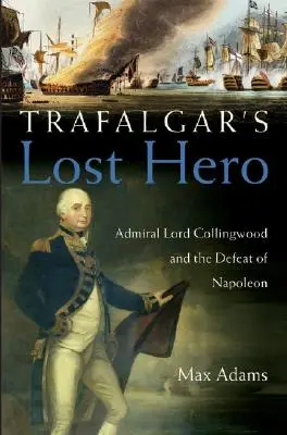 Le héros perdu de Trafalgar : l'amiral Lord Collingwood et la défaite de Napoléon - Trafalgar's Lost Hero: Admiral Lord Collingwood and the Defeat of Napoleon