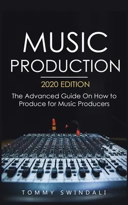 Production musicale, édition 2020 : Le guide avancé de la production pour les producteurs de musique - Music Production, 2020 Edition: The Advanced Guide On How to Produce for Music Producers