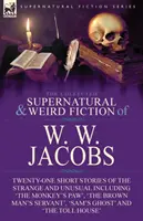 The Collected Supernatural and Weird Fiction of W. W. Jacobs : Twenty-One Short Stories of the Strange and Unusual including 'The Monkey's Paw', 'The B - The Collected Supernatural and Weird Fiction of W. W. Jacobs: Twenty-One Short Stories of the Strange and Unusual including 'The Monkey's Paw', 'The B