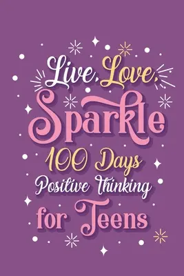Live Love Sparkle 100 Days Positive Thinking for Teens Girls (Vivre, Aimer, Pétiller, 100 jours de pensée positive pour les adolescentes et les jeunes filles) - Live Love Sparkle 100 Days Positive Thinking for Teens Girls