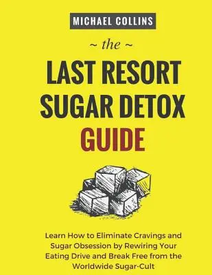 Le guide de désintoxication au sucre de dernier recours : Apprenez à vous désintoxiquer rapidement et facilement du sucre et à stopper complètement les fringales. - The Last Resort Sugar Detox Guide: Learn How Quickly and Easily Detox from Sugar and Stop Cravings Completely