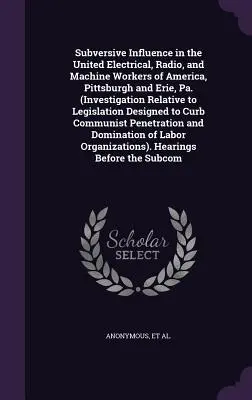 Subversive Influence in the United Electrical, Radio, and Machine Workers of America, Pittsburgh and Erie, Pa. (Investigation Relative to Legislation) - Subversive Influence in the United Electrical, Radio, and Machine Workers of America, Pittsburgh and Erie, Pa. (Investigation Relative to Legislation