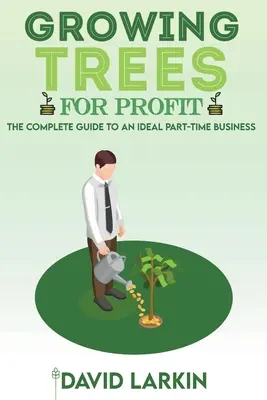 Cultiver des arbres pour le profit : Le guide complet d'une entreprise idéale à temps partiel - Growing Trees for Profit: The Complete Guide to an Ideal Part-Time Business