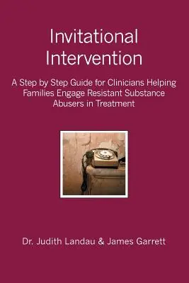 Invitational Intervention : Un guide étape par étape pour les cliniciens qui aident les familles à engager les toxicomanes résistants dans le traitement - Invitational Intervention: A Step by Step Guide for Clinicians Helping Families Engage Resistant Substance Abuses in Treatment