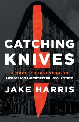 Catching Knives : Un guide pour investir dans l'immobilier commercial en difficulté - Catching Knives: A Guide to Investing in Distressed Commercial Real Estate