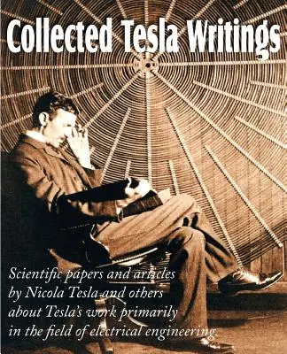 Collected Tesla Writings ; Scientific Papers and Articles by Tesla and Others about Tesla's Work primarily in the Field of Electrical Engineering (Collection des écrits de Tesla ; documents scientifiques et articles de Tesla et d'autres sur les travaux de Tesla, principalement dans le domaine de l'i - Collected Tesla Writings; Scientific Papers and Articles by Tesla and Others about Tesla's Work Primarily in the Field of Electrical Engineering