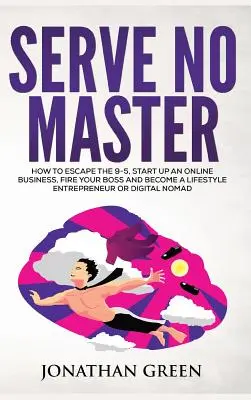 Servir aucun maître : Comment fuir le 9-5, démarrer un business en ligne, virer son patron et devenir un entrepreneur au style de vie ou Digital Noma - Serve No Master: How to Escape the 9-5, Start up an Online Business, Fire Your Boss and Become a Lifestyle Entrepreneur or Digital Noma