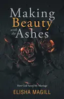 Faire de la beauté avec les cendres : Comment Dieu a sauvé mon mariage - Making Beauty With The Ashes: How God Saved My Marriage