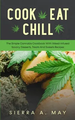 Cook, Eat, Chill : The Simple Cannabis Cookbook with Weed-Infused Savory, Desserts, Treats And Sweets Recipes - Cook, Eat, Chill: The Simple Cannabis Cookbook With Weed-Infused Savory, Desserts, Treats And Sweets Recipes