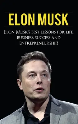 Elon Musk : Les meilleures leçons d'Elon Musk pour la vie, les affaires, la réussite et l'esprit d'entreprise - Elon Musk: Elon Musk's Best Lessons for Life, Business, Success and Entrepreneurship