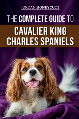 Le guide complet de l'épagneul cavalier King Charles : Le choix, le dressage, la socialisation, les soins et l'amour de votre nouveau chiot Cavalier - The Complete Guide to Cavalier King Charles Spaniels: Selecting, Training, Socializing, Caring For, and Loving Your New Cavalier Puppy