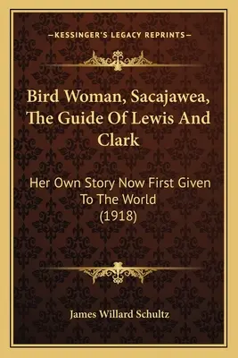 Bird Woman, Sacajawea, The Guide Of Lewis And Clark : Her Own Story Now First Given To The World (1918) (La femme oiseau, Sacajawea, le guide de Lewis et Clark : sa propre histoire racontée pour la première fois au monde) - Bird Woman, Sacajawea, The Guide Of Lewis And Clark: Her Own Story Now First Given To The World (1918)