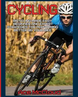 Cyclisme : Bicycling Made Easy : Beginner and Expert Strategies For Performing Better On Your Bike (Le cyclisme en toute simplicité : stratégies pour débutants et experts pour améliorer vos performances à vélo) - Cycling: Bicycling Made Easy: Beginner and Expert Strategies For Performing Better On Your Bike