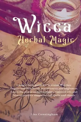 Wicca Herbal Magic : Un livre de magie guide pour les Wiccans, les sorcières, les païens et les praticiens de la sorcellerie et les débutants. Apprenez le pouvoir des herbes, - Wicca Herbal Magic: A magic book guide for Wiccans, Witches, Pagans and Witchcraft practitioners and beginners. Learn the power of herbs,