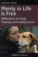 L'abondance dans la vie est gratuite : Réflexions sur les chiens, le dressage et la recherche de la grâce - Plenty in Life Is Free: Reflections on Dogs, Training and Finding Grace