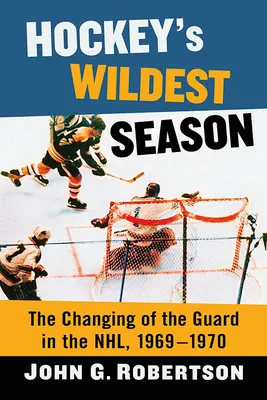 La saison la plus sauvage du hockey : La relève de la garde dans la LNH, 1969-1970 - Hockey's Wildest Season: The Changing of the Guard in the Nhl, 1969-1970