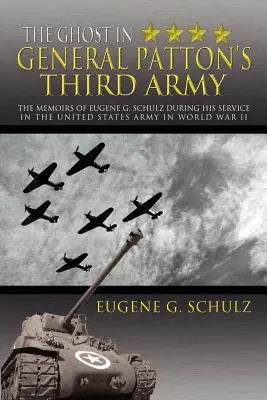 Le fantôme de la troisième armée du général Patton : Les mémoires d'Eugene G. Schulz pendant son service dans l'armée américaine lors de la Seconde Guerre mondiale - The Ghost in General Patton's Third Army: The Memoirs of Eugene G. Schulz During His Service in the United States Army in World War II