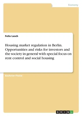 Régulation du marché du logement à Berlin. Opportunit s et risques pour les investisseurs et la soci t en g n ral avec un accent particulier sur le contr le des loyers et l'ho sociale. - Housing market regulation in Berlin. Opportunities and risks for investors and the society in general with special focus on rent control and social ho