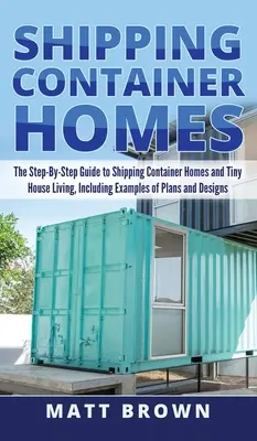 Shipping Container Homes : Le guide pas à pas des maisons à conteneurs et des maisons minuscules, y compris des exemples de plans et de conceptions. - Shipping Container Homes: The Step-By-Step Guide to Shipping Container Homes and Tiny house living, Including Examples of Plans and Designs