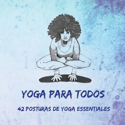 Yoga Para Todos : 42 Posturas de Yoga Esenciales - Yoga Para Todos: 42 Posturas de Yoga Esenciales