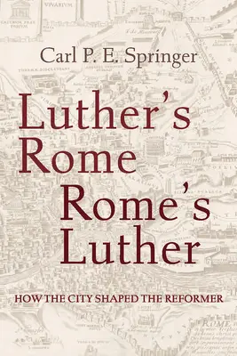 La Rome de Luther, la Rome de Luther : Comment la ville a façonné le réformateur - Luther's Rome, Rome's Luther: How the City Shaped the Reformer