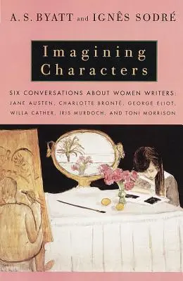 Imaginer des personnages : Six conversations sur les femmes écrivains : Jane Austen, Charlotte Bronte, George Eli OT, Willa Cather, Iris Murdoch, et T - Imagining Characters: Six Conversations about Women Writers: Jane Austen, Charlotte Bronte, George Eli OT, Willa Cather, Iris Murdoch, and T