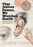 Ce démon jaloux, ma misérable santé : La maladie, la mort et les compositeurs - That Jealous Demon, My Wretched Health: Disease, Death and Composers