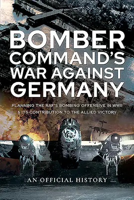 La guerre du Bomber Command contre l'Allemagne : La planification de l'offensive de bombardement du Raf pendant la Seconde Guerre mondiale et sa contribution à la victoire des Alliés - Bomber Command's War Against Germany: Planning the Raf's Bombing Offensive in WWII and Its Contribution to the Allied Victory