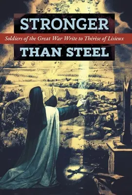 Plus fort que l'acier : Les soldats de la Grande Guerre écrivent à la Thérèse de Lisieux - Stronger than Steel: Soldiers of the Great War Write to Thrse of Lisieux