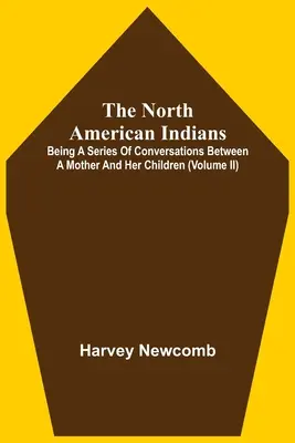 Les Indiens d'Amérique du Nord : Une série de conversations entre une mère et ses enfants (Volume Ii) - The North American Indians: Being A Series Of Conversations Between A Mother And Her Children (Volume Ii)