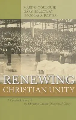 Renouveler l'unité chrétienne : Une histoire concise de l'Eglise chrétienne (Disciples du Christ) - Renewing Christian Unity: A Concise History of the Christian Church (Disciples of Christ