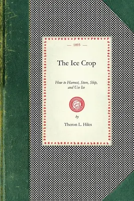 Ice Crop : How to Harvest, Store, Ship, and Use Ice, a Complete Practical Treatise For...All Interested in Ice Houses, Cold Stora - Ice Crop: How to Harvest, Store, Ship, and Use Ice, a Complete Practical Treatise For...All Interested in Ice Houses, Cold Stora