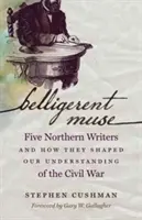 La muse belligérante : Cinq écrivains du Nord et la façon dont ils ont façonné notre compréhension de la guerre civile - Belligerent Muse: Five Northern Writers and How They Shaped Our Understanding of the Civil War