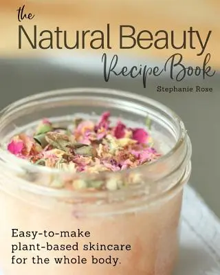 Le livre de recettes de beauté naturelle : Des soins faciles à réaliser à base de plantes pour tout le corps. - The Natural Beauty Recipe Book: Easy-to-make plant-based skincare for the whole body.